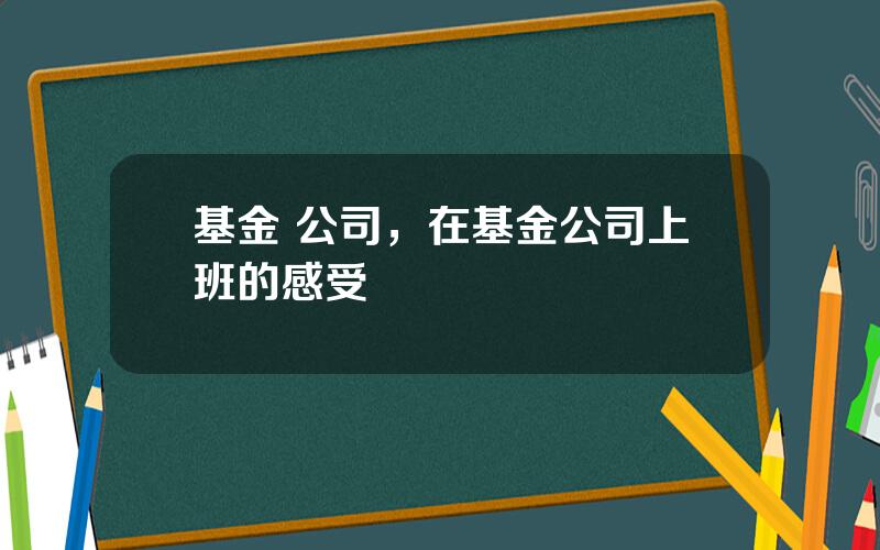 基金 公司，在基金公司上班的感受